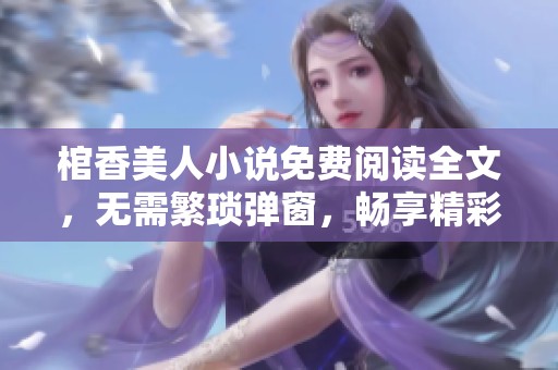 棺香美人小说免费阅读全文，无需繁琐弹窗，畅享精彩故事的一种方式