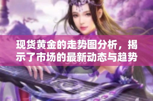 现货黄金的走势图分析，揭示了市场的最新动态与趋势变化