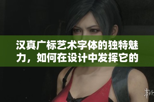 汉真广标艺术字体的独特魅力，如何在设计中发挥它的价值与创新