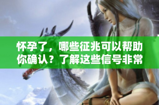 怀孕了，哪些征兆可以帮助你确认？了解这些信号非常重要！
