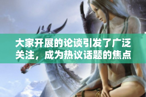 大家开展的论谈引发了广泛关注，成为热议话题的焦点