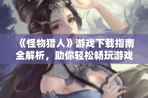 《怪物猎人》游戏下载指南全解析，助你轻松畅玩游戏精彩世界