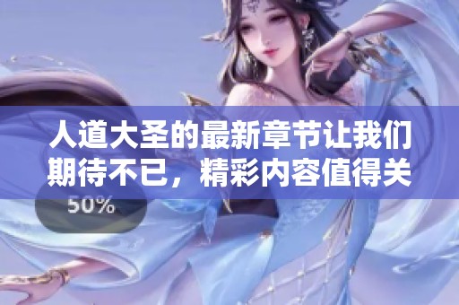 人道大圣的最新章节让我们期待不已，精彩内容值得关注与分享
