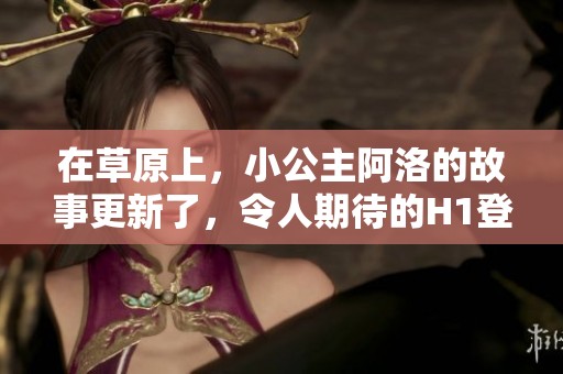 在草原上，小公主阿洛的故事更新了，令人期待的H1登场时刻即将来临