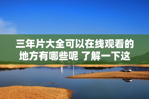 三年片大全可以在线观看的地方有哪些呢 了解一下这些精彩影片吧