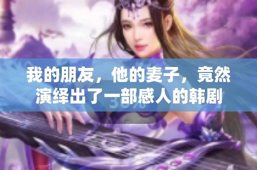 我的朋友，他的麦子，竟然演绎出了一部感人的韩剧