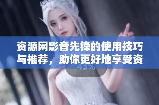 资源网影音先锋的使用技巧与推荐，助你更好地享受资源分享平台