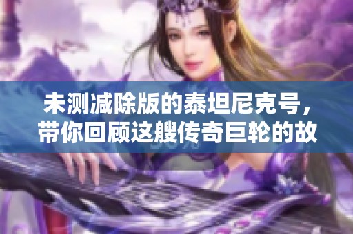 未测减除版的泰坦尼克号，带你回顾这艘传奇巨轮的故事