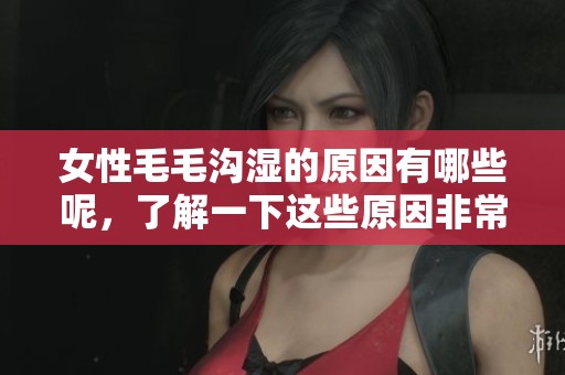 女性毛毛沟湿的原因有哪些呢，了解一下这些原因非常重要哦