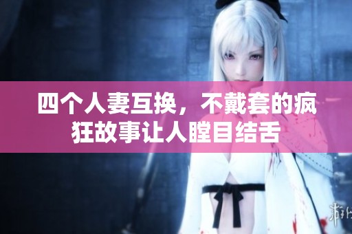 四个人妻互换，不戴套的疯狂故事让人瞠目结舌