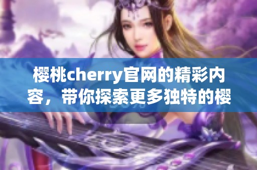 樱桃cherry官网的精彩内容，带你探索更多独特的樱桃体验