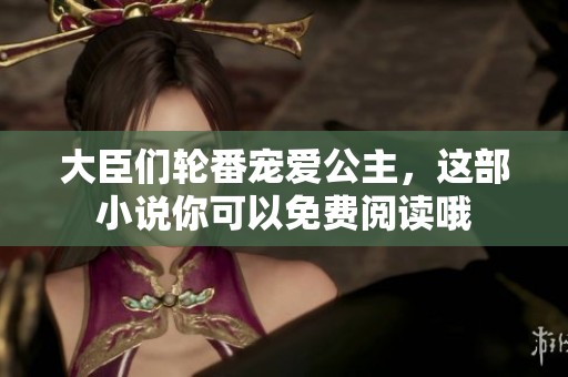 大臣们轮番宠爱公主，这部小说你可以免费阅读哦