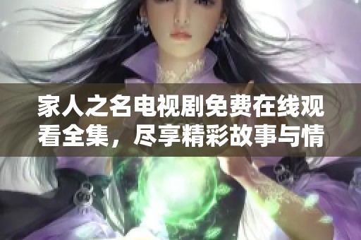 家人之名电视剧免费在线观看全集，尽享精彩故事与情感纠葛