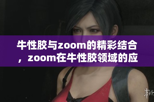牛性胶与zoom的精彩结合，zoom在牛性胶领域的应用探讨