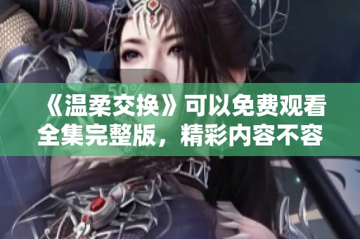 《温柔交换》可以免费观看全集完整版，精彩内容不容错过！