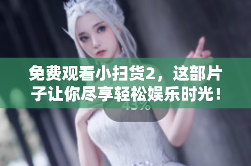 免费观看小扫货2，这部片子让你尽享轻松娱乐时光！