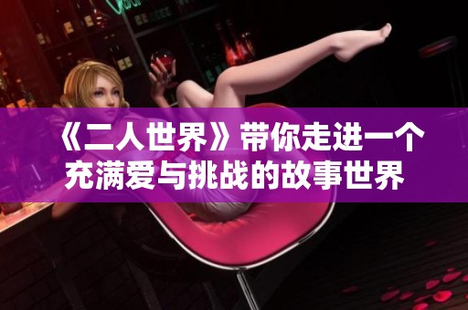 《二人世界》带你走进一个充满爱与挑战的故事世界