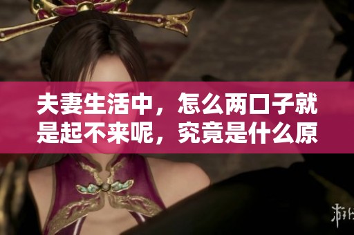 夫妻生活中，怎么两口子就是起不来呢，究竟是什么原因导致的呢