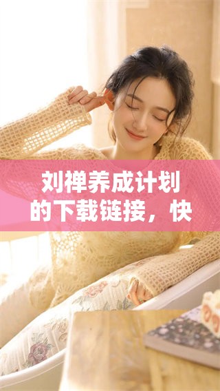 刘禅养成计划的下载链接，快来获取你需要的游戏资源吧！