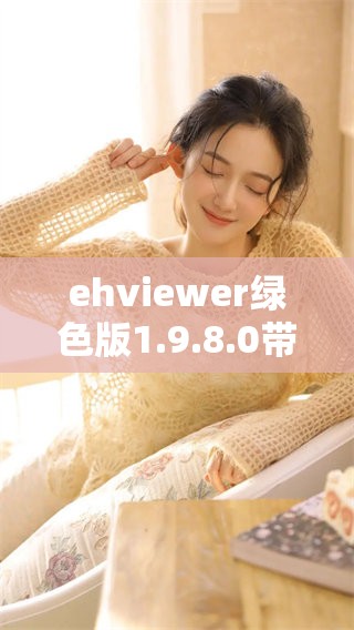 ehviewer绿色版1.9.8.0带来全新体验，探索更多精彩功能与优化效果