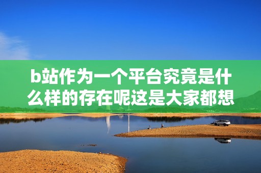 b站作为一个平台究竟是什么样的存在呢这是大家都想知道的内容