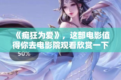 《痴狂为爱》，这部电影值得你去电影院观看欣赏一下！