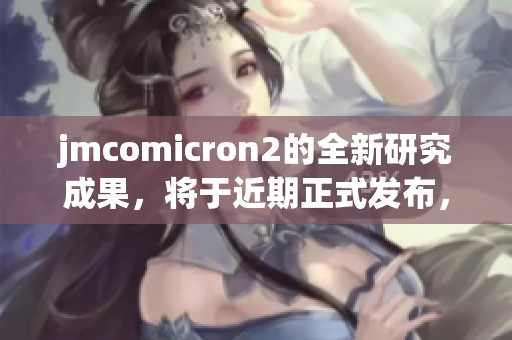 jmcomicron2的全新研究成果，将于近期正式发布，敬请期待其震撼亮相。