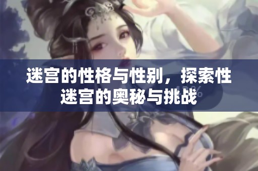 迷宫的性格与性别，探索性迷宫的奥秘与挑战