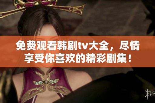 免费观看韩剧tv大全，尽情享受你喜欢的精彩剧集！