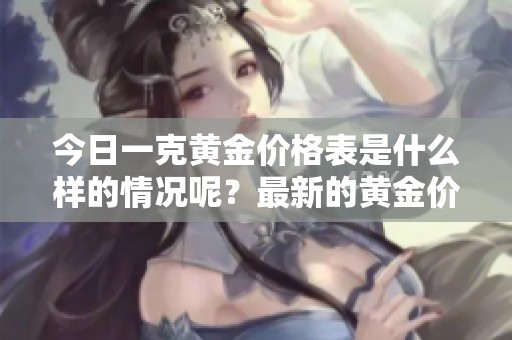 今日一克黄金价格表是什么样的情况呢？最新的黄金价格是多少呢？