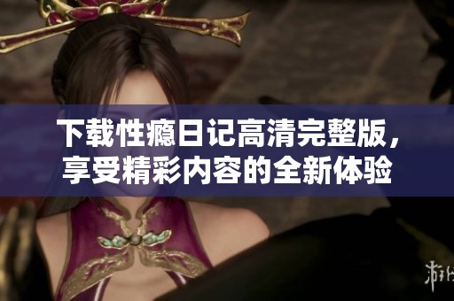 下载性瘾日记高清完整版，享受精彩内容的全新体验