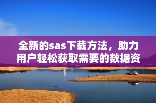 全新的sas下载方法，助力用户轻松获取需要的数据资源