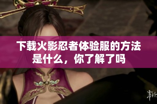 下载火影忍者体验服的方法是什么，你了解了吗