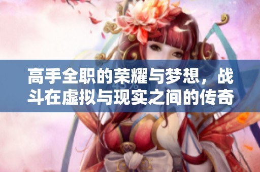 高手全职的荣耀与梦想，战斗在虚拟与现实之间的传奇故事