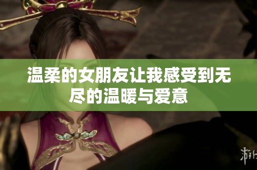 温柔的女朋友让我感受到无尽的温暖与爱意
