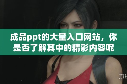 成品ppt的大量入口网站，你是否了解其中的精彩内容呢