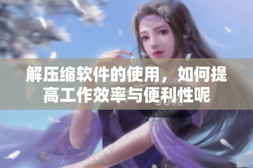 解压缩软件的使用，如何提高工作效率与便利性呢