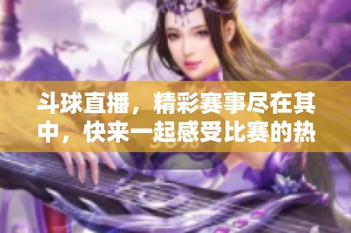 斗球直播，精彩赛事尽在其中，快来一起感受比赛的热血瞬间吧！