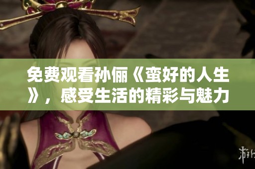 免费观看孙俪《蛮好的人生》，感受生活的精彩与魅力