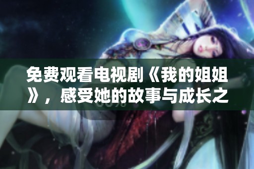 免费观看电视剧《我的姐姐》，感受她的故事与成长之路