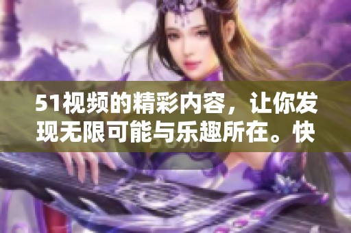 51视频的精彩内容，让你发现无限可能与乐趣所在。快来探索51视频的魅力吧！