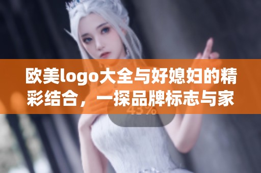 欧美logo大全与好媳妇的精彩结合，一探品牌标志与家庭美德的奥秘