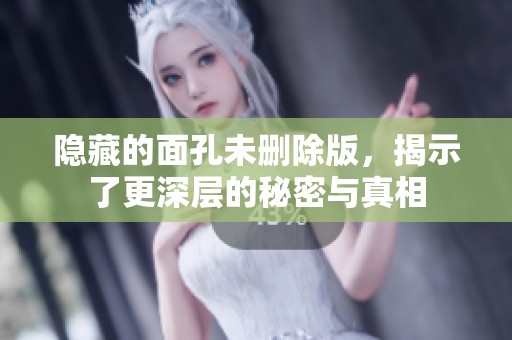 隐藏的面孔未删除版，揭示了更深层的秘密与真相