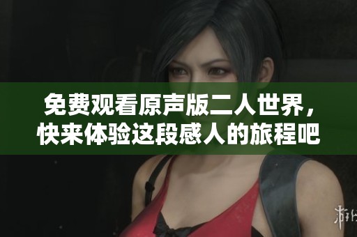 免费观看原声版二人世界，快来体验这段感人的旅程吧！