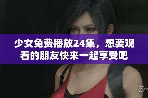 少女免费播放24集，想要观看的朋友快来一起享受吧