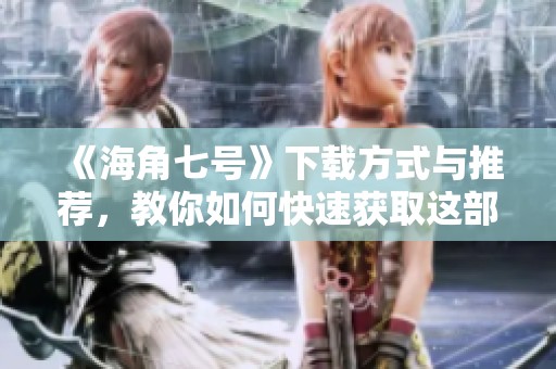 《海角七号》下载方式与推荐，教你如何快速获取这部经典影片