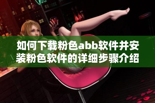 如何下载粉色abb软件并安装粉色软件的详细步骤介绍