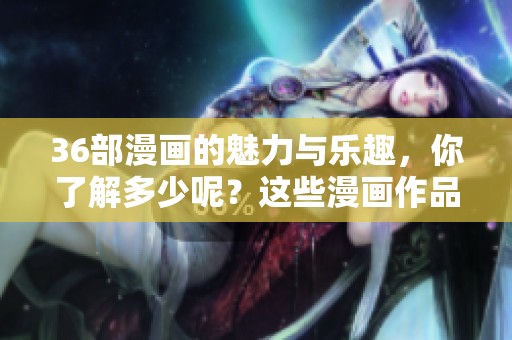 36部漫画的魅力与乐趣，你了解多少呢？这些漫画作品值得一看。