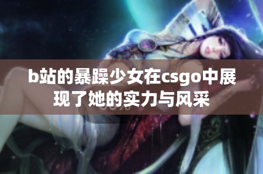 b站的暴躁少女在csgo中展现了她的实力与风采
