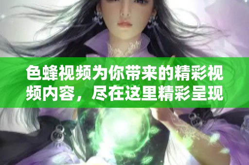 色蜂视频为你带来的精彩视频内容，尽在这里精彩呈现！